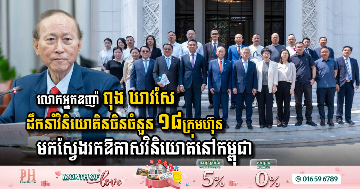 លោកអ្នកឧកញ៉ា ពុង ឃាវសែ ដឹកនាំវិនិយោគិនចិនចំនួន ១៨ក្រុមហ៊ុន មកស្វែងរកឱកាសវិនិយោគនៅកម្ពុជា
