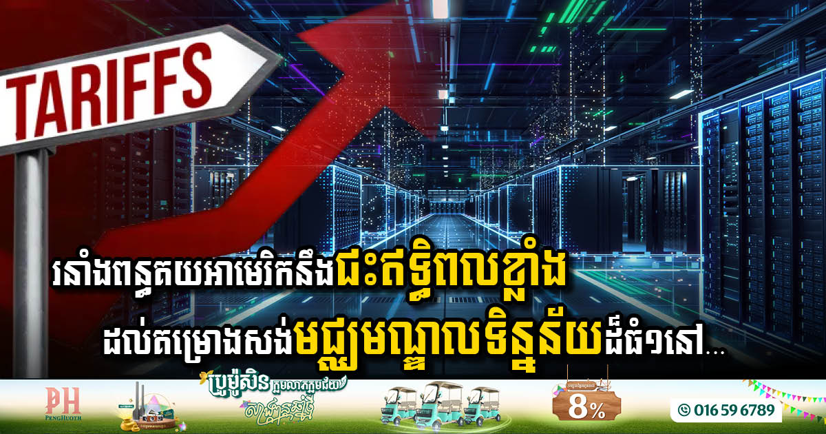 រនាំងពន្ធគយអាមេរិកនឹងជះឥទ្ធិពលខ្លាំងដល់គម្រោងសាងសង់មជ្ឈមណ្ឌលទិន្នន័យដ៏ធំ១នៅ…